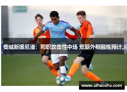 曼城新援尼潘：司职攻击性中场 短期外租锻炼预计。