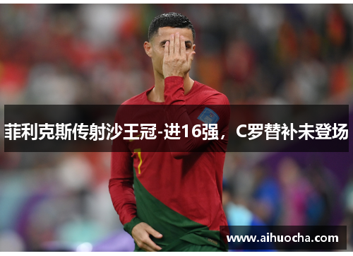 菲利克斯传射沙王冠-进16强，C罗替补未登场